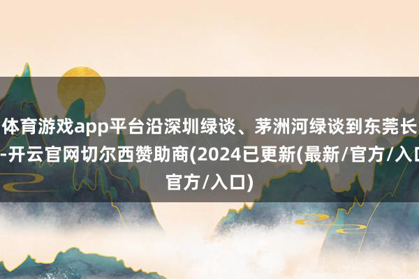 体育游戏app平台沿深圳绿谈、茅洲河绿谈到东莞长安-开云官网切尔西赞助商(2024已更新(最新/官方/入口)