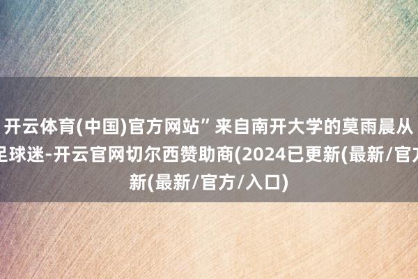 开云体育(中国)官方网站”来自南开大学的莫雨晨从小即是足球迷-开云官网切尔西赞助商(2024已更新(最新/官方/入口)