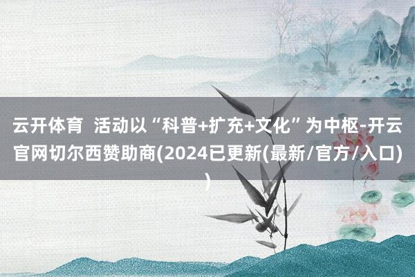 云开体育  活动以“科普+扩充+文化”为中枢-开云官网切尔西赞助商(2024已更新(最新/官方/入口)