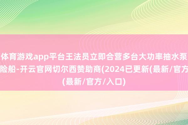体育游戏app平台王法员立即合营多台大功率抽水泵送至遇险船-开云官网切尔西赞助商(2024已更新(最新/官方/入口)