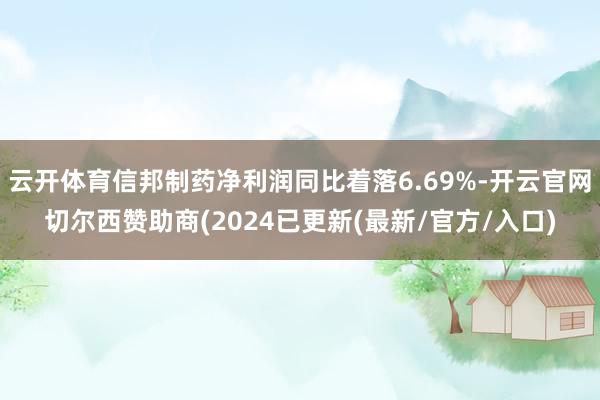 云开体育信邦制药净利润同比着落6.69%-开云官网切尔西赞助商(2024已更新(最新/官方/入口)