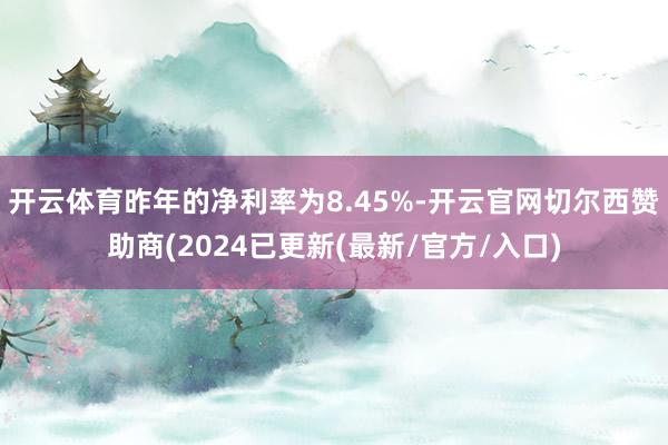 开云体育昨年的净利率为8.45%-开云官网切尔西赞助商(2024已更新(最新/官方/入口)