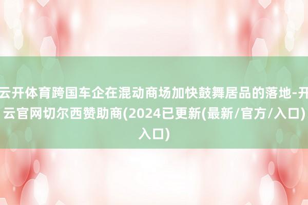 云开体育跨国车企在混动商场加快鼓舞居品的落地-开云官网切尔西赞助商(2024已更新(最新/官方/入口)