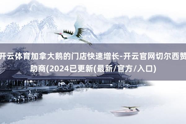 开云体育加拿大鹅的门店快速增长-开云官网切尔西赞助商(2024已更新(最新/官方/入口)