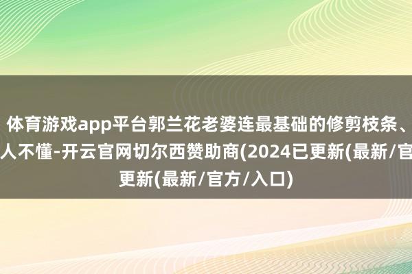 体育游戏app平台郭兰花老婆连最基础的修剪枝条、淋水肥王人不懂-开云官网切尔西赞助商(2024已更新(最新/官方/入口)