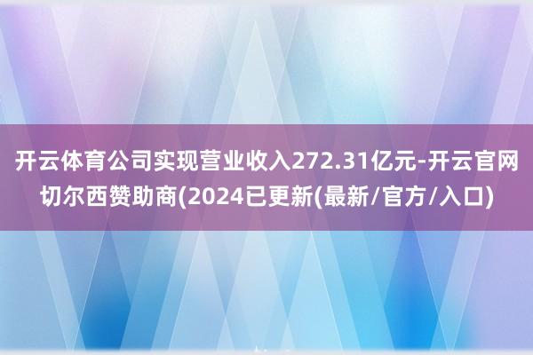 开云体育公司实现营业收入272.31亿元-开云官网切尔西赞助商(2024已更新(最新/官方/入口)