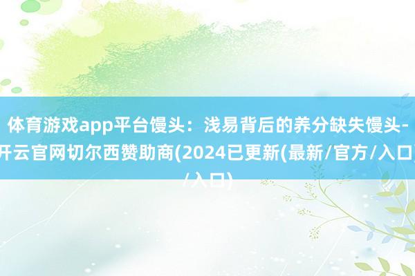 体育游戏app平台馒头：浅易背后的养分缺失馒头-开云官网切尔西赞助商(2024已更新(最新/官方/入口)