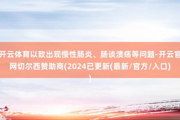 开云体育以致出现慢性肠炎、肠谈溃疡等问题-开云官网切尔西赞助商(2024已更新(最新/官方/入口)