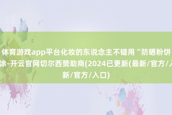 体育游戏app平台化妆的东说念主不错用“防晒粉饼”补涂-开云官网切尔西赞助商(2024已更新(最新/官方/入口)