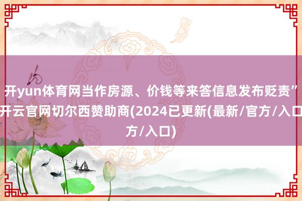开yun体育网当作房源、价钱等来答信息发布贬责”-开云官网切尔西赞助商(2024已更新(最新/官方/入口)