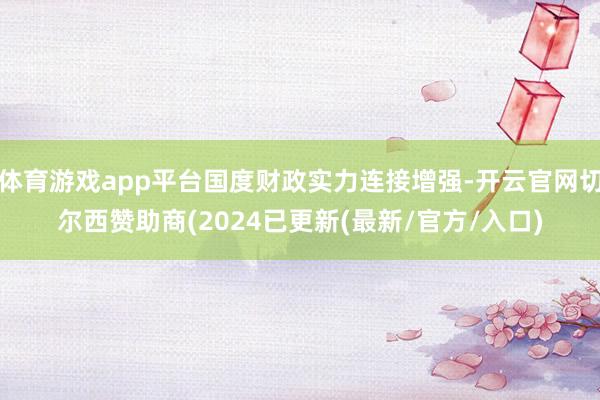 体育游戏app平台国度财政实力连接增强-开云官网切尔西赞助商(2024已更新(最新/官方/入口)
