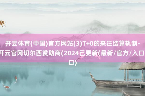 开云体育(中国)官方网站(3)T+0的来往结算轨制-开云官网切尔西赞助商(2024已更新(最新/官方/入口)