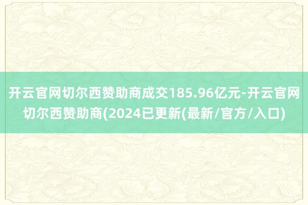 开云官网切尔西赞助商成交185.96亿元-开云官网切尔西赞助商(2024已更新(最新/官方/入口)