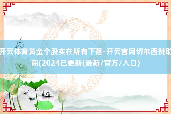 开云体育黄金个股实在所有下落-开云官网切尔西赞助商(2024已更新(最新/官方/入口)