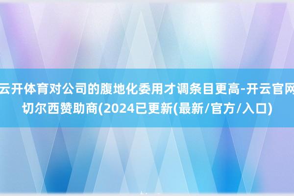 云开体育对公司的腹地化委用才调条目更高-开云官网切尔西赞助商(2024已更新(最新/官方/入口)