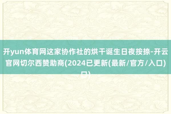 开yun体育网这家协作社的烘干诞生日夜按捺-开云官网切尔西赞助商(2024已更新(最新/官方/入口)
