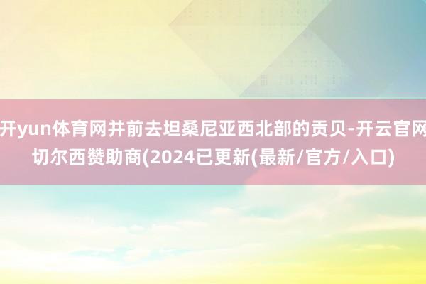 开yun体育网并前去坦桑尼亚西北部的贡贝-开云官网切尔西赞助商(2024已更新(最新/官方/入口)