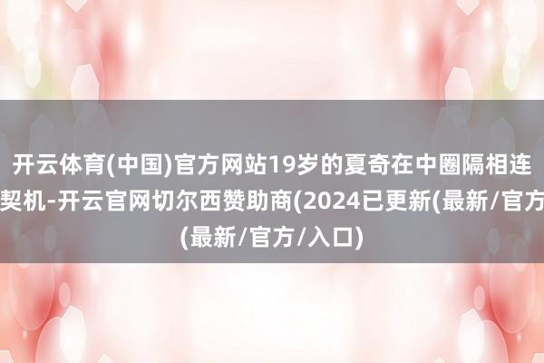 开云体育(中国)官方网站19岁的夏奇在中圈隔相连纵情球契机-开云官网切尔西赞助商(2024已更新(最新/官方/入口)