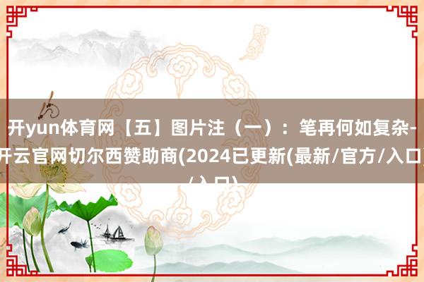 开yun体育网【五】图片注(一):笔再何如复杂-开云官网切尔西赞助商(2024已更新(最新/官方/入口)