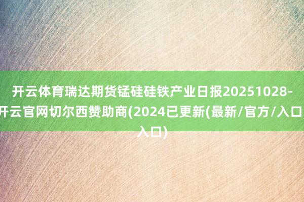开云体育瑞达期货锰硅硅铁产业日报20251028-开云官网切尔西赞助商(2024已更新(最新/官方/入口)