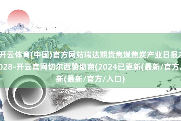 开云体育(中国)官方网站瑞达期货焦煤焦炭产业日报20251028-开云官网切尔西赞助商(2024已更新(最新/官方/入口)
