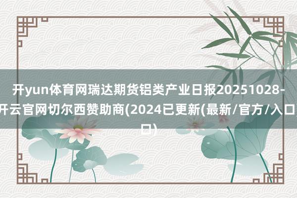 开yun体育网瑞达期货铝类产业日报20251028-开云官网切尔西赞助商(2024已更新(最新/官方/入口)