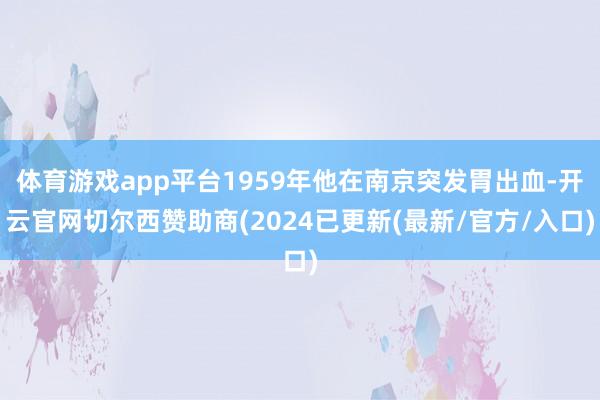 体育游戏app平台1959年他在南京突发胃出血-开云官网切尔西赞助商(2024已更新(最新/官方/入口)