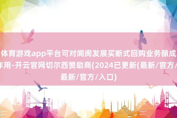 体育游戏app平台可对阛阓发展买断式回购业务酿成示范作用-开云官网切尔西赞助商(2024已更新(最新/官方/入口)