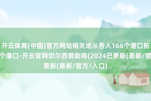 开云体育(中国)官方网站相关地从各人166个港口拓展到542个港口-开云官网切尔西赞助商(2024已更新(最新/官方/入口)