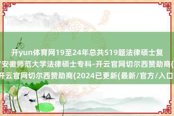 开yun体育网19至24年总共519题法律硕士复试原题:安徽师范大学/安徽师范大学法律硕士专科-开云官网切尔西赞助商(2024已更新(最新/官方/入口)
