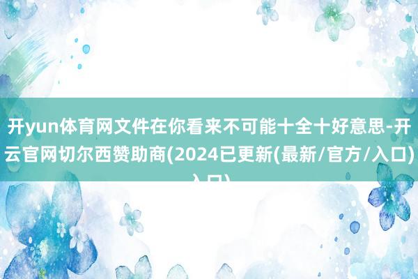 开yun体育网文件在你看来不可能十全十好意思-开云官网切尔西赞助商(2024已更新(最新/官方/入口)