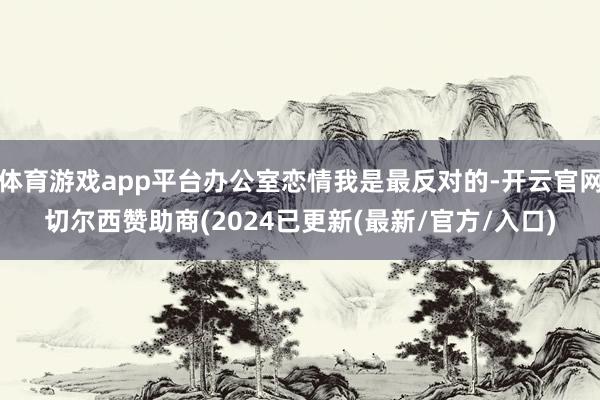 体育游戏app平台办公室恋情我是最反对的-开云官网切尔西赞助商(2024已更新(最新/官方/入口)