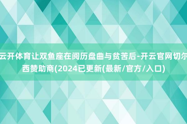 云开体育让双鱼座在阅历盘曲与贫苦后-开云官网切尔西赞助商(2024已更新(最新/官方/入口)