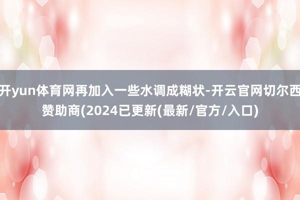 开yun体育网再加入一些水调成糊状-开云官网切尔西赞助商(2024已更新(最新/官方/入口)