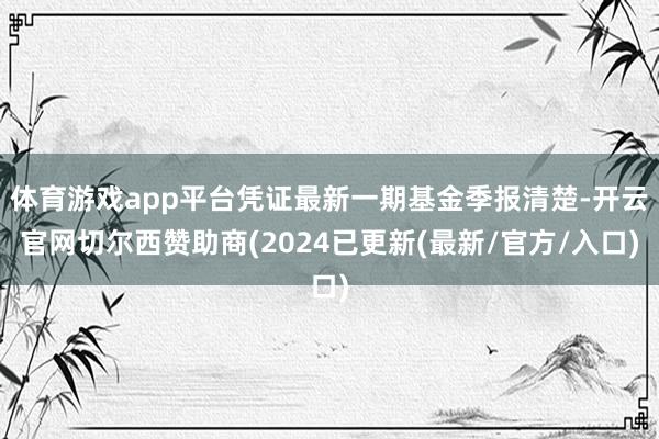 体育游戏app平台凭证最新一期基金季报清楚-开云官网切尔西赞助商(2024已更新(最新/官方/入口)