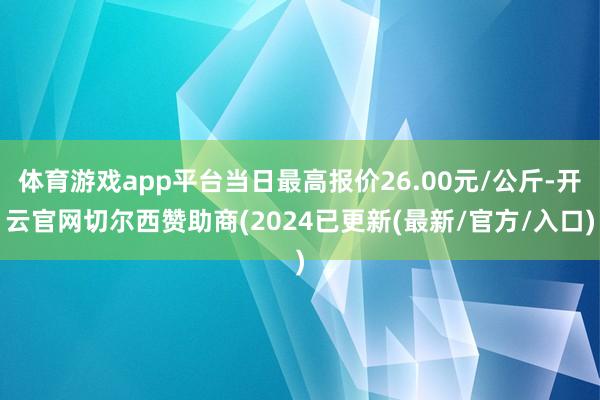 体育游戏app平台当日最高报价26.00元/公斤-开云官网切尔西赞助商(2024已更新(最新/官方/入口)