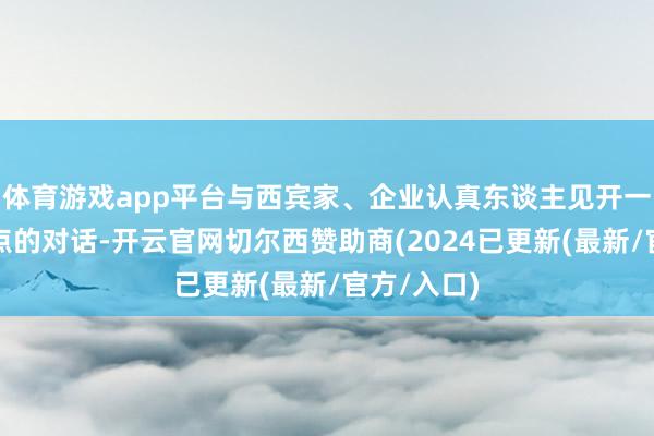 体育游戏app平台与西宾家、企业认真东谈主见开一场直击痛点的对话-开云官网切尔西赞助商(2024已更新(最新/官方/入口)