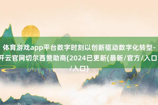 体育游戏app平台数字时刻以创新驱动数字化转型-开云官网切尔西赞助商(2024已更新(最新/官方/入口)