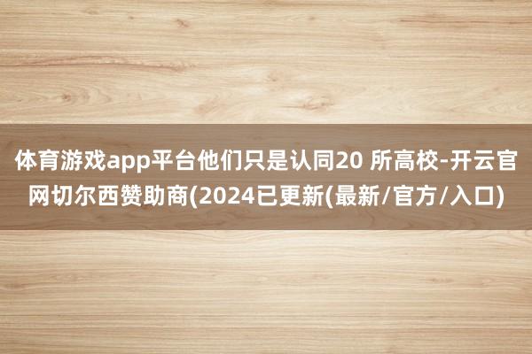体育游戏app平台他们只是认同20 所高校-开云官网切尔西赞助商(2024已更新(最新/官方/入口)