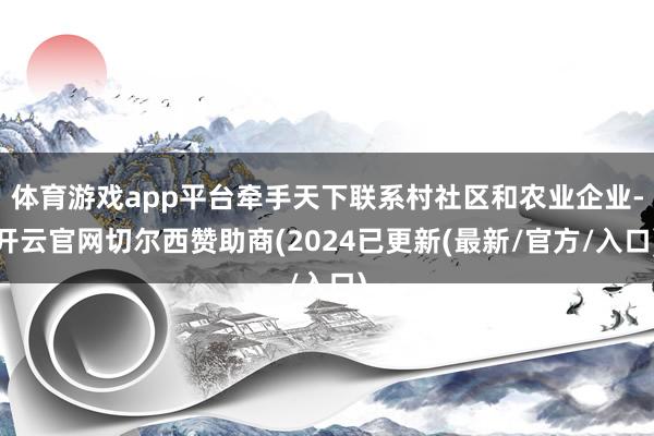 体育游戏app平台牵手天下联系村社区和农业企业-开云官网切尔西赞助商(2024已更新(最新/官方/入口)