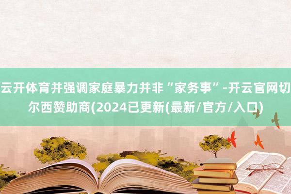 云开体育并强调家庭暴力并非“家务事”-开云官网切尔西赞助商(2024已更新(最新/官方/入口)