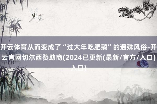 开云体育从而变成了“过大年吃肥鹅”的迥殊风俗-开云官网切尔西赞助商(2024已更新(最新/官方/入口)