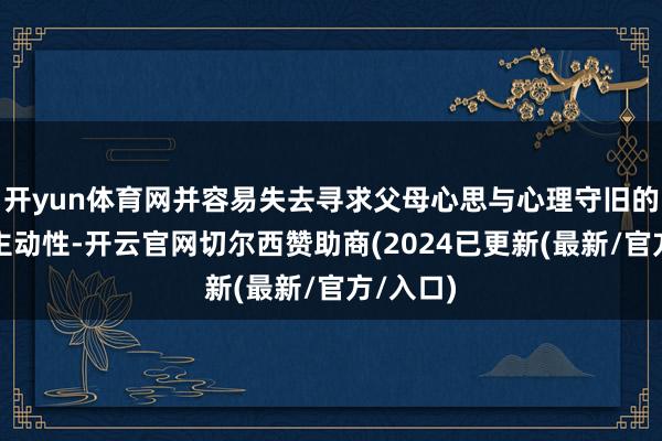 开yun体育网并容易失去寻求父母心思与心理守旧的才智与主动性-开云官网切尔西赞助商(2024已更新(最新/官方/入口)