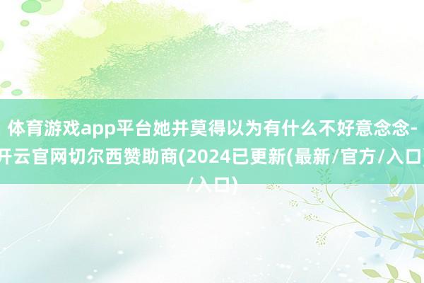 体育游戏app平台她并莫得以为有什么不好意念念-开云官网切尔西赞助商(2024已更新(最新/官方/入口)