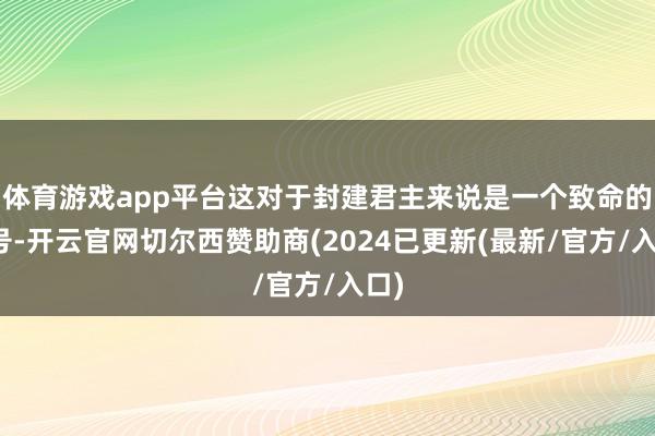 体育游戏app平台这对于封建君主来说是一个致命的信号-开云官网切尔西赞助商(2024已更新(最新/官方/入口)