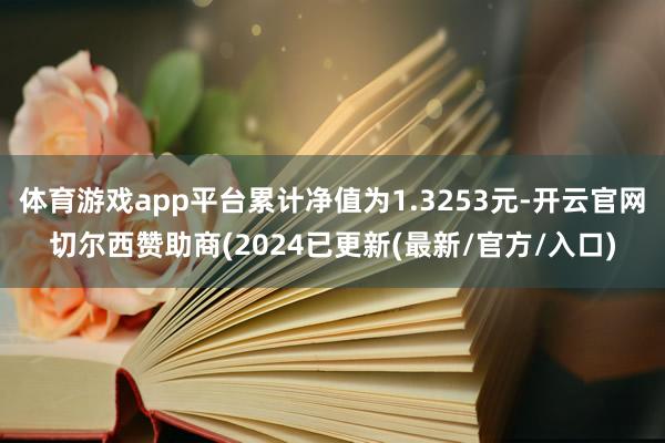 体育游戏app平台累计净值为1.3253元-开云官网切尔西赞助商(2024已更新(最新/官方/入口)