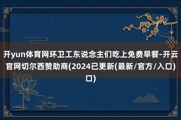 开yun体育网环卫工东说念主们吃上免费早餐-开云官网切尔西赞助商(2024已更新(最新/官方/入口)