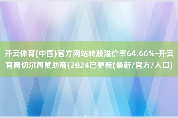 开云体育(中国)官方网站转股溢价率64.66%-开云官网切尔西赞助商(2024已更新(最新/官方/入口)