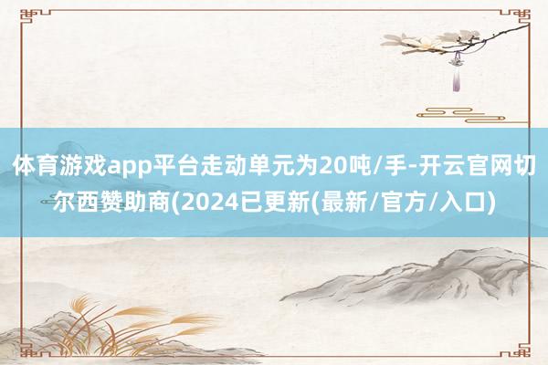 体育游戏app平台走动单元为20吨/手-开云官网切尔西赞助商(2024已更新(最新/官方/入口)