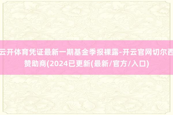 云开体育凭证最新一期基金季报裸露-开云官网切尔西赞助商(2024已更新(最新/官方/入口)
